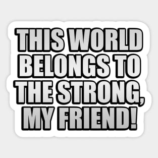 This world belongs to the strong, my friend! Sticker